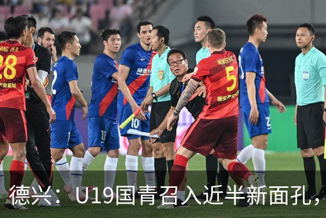 德兴：U19国青召入近半新面孔，邀约印尼国青队来华热身两场